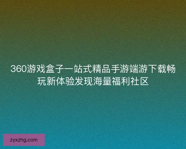 360游戏盒子一站式精品手游端游下载畅玩新体验发现海量福利社区