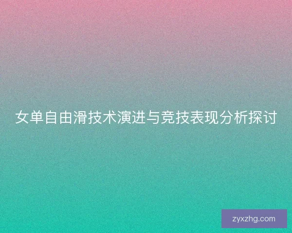 女单自由滑技术演进与竞技表现分析探讨