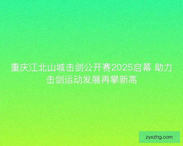 重庆江北山城击剑公开赛2025启幕 助力击剑运动发展再攀新高