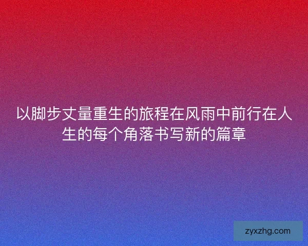 以脚步丈量重生的旅程在风雨中前行在人生的每个角落书写新的篇章