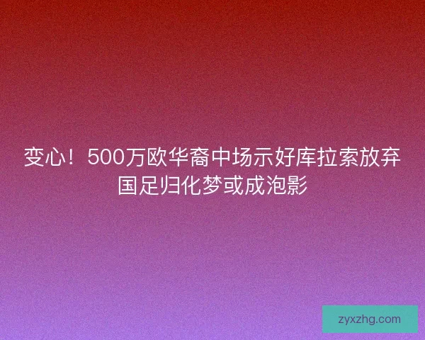 变心！500万欧华裔中场示好库拉索放弃国足归化梦或成泡影