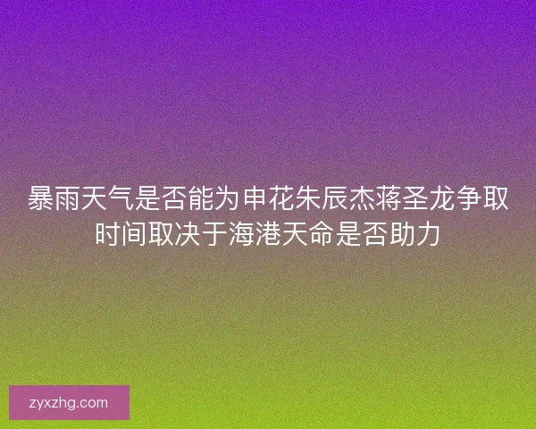 暴雨天气是否能为申花朱辰杰蒋圣龙争取时间取决于海港天命是否助力