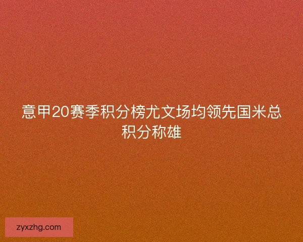 意甲20赛季积分榜尤文场均领先国米总积分称雄
