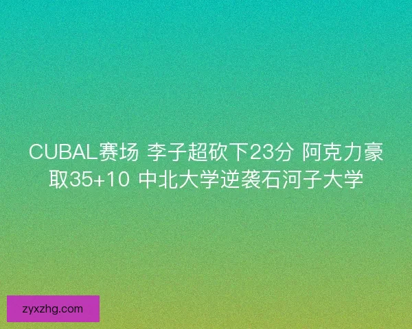 CUBAL赛场 李子超砍下23分 阿克力豪取35+10 中北大学逆袭石河子大学