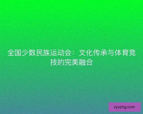 全国少数民族运动会：文化传承与体育竞技的完美融合