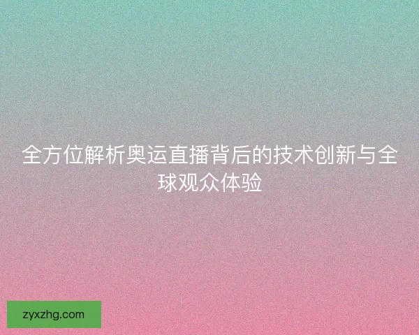 全方位解析奥运直播背后的技术创新与全球观众体验