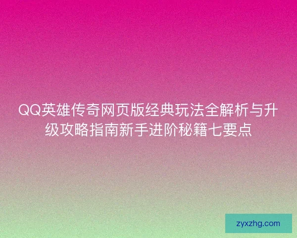 QQ英雄传奇网页版经典玩法全解析与升级攻略指南新手进阶秘籍七要点