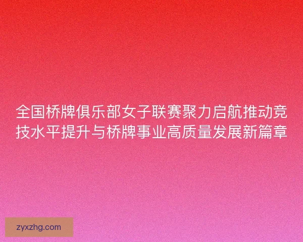 全国桥牌俱乐部女子联赛聚力启航推动竞技水平提升与桥牌事业高质量发展新篇章