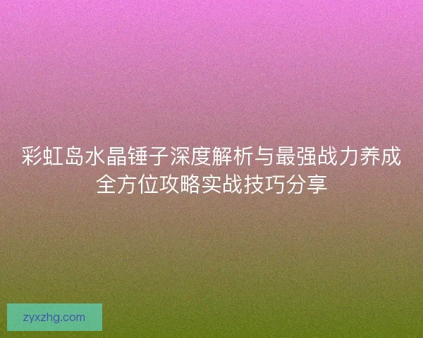 彩虹岛水晶锤子深度解析与最强战力养成全方位攻略实战技巧分享