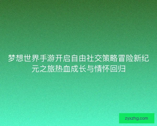 梦想世界手游开启自由社交策略冒险新纪元之旅热血成长与情怀回归