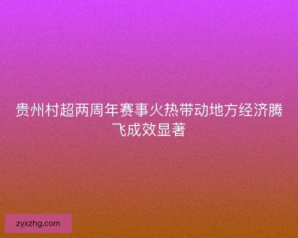 贵州村超两周年赛事火热带动地方经济腾飞成效显著